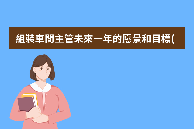 組裝車間主管未來一年的愿景和目標(biāo)，怎么寫？